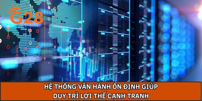 Hệ thống vận hành ổn định giúp duy trì lợi thế cạnh tranh